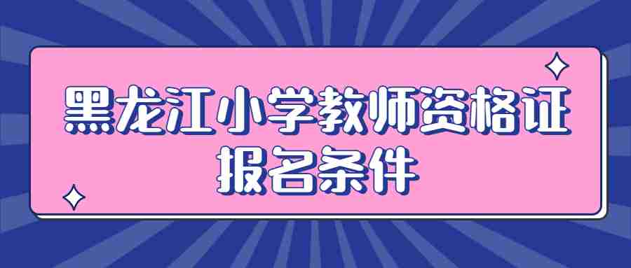 黑龍江小學教師資格證報名條件